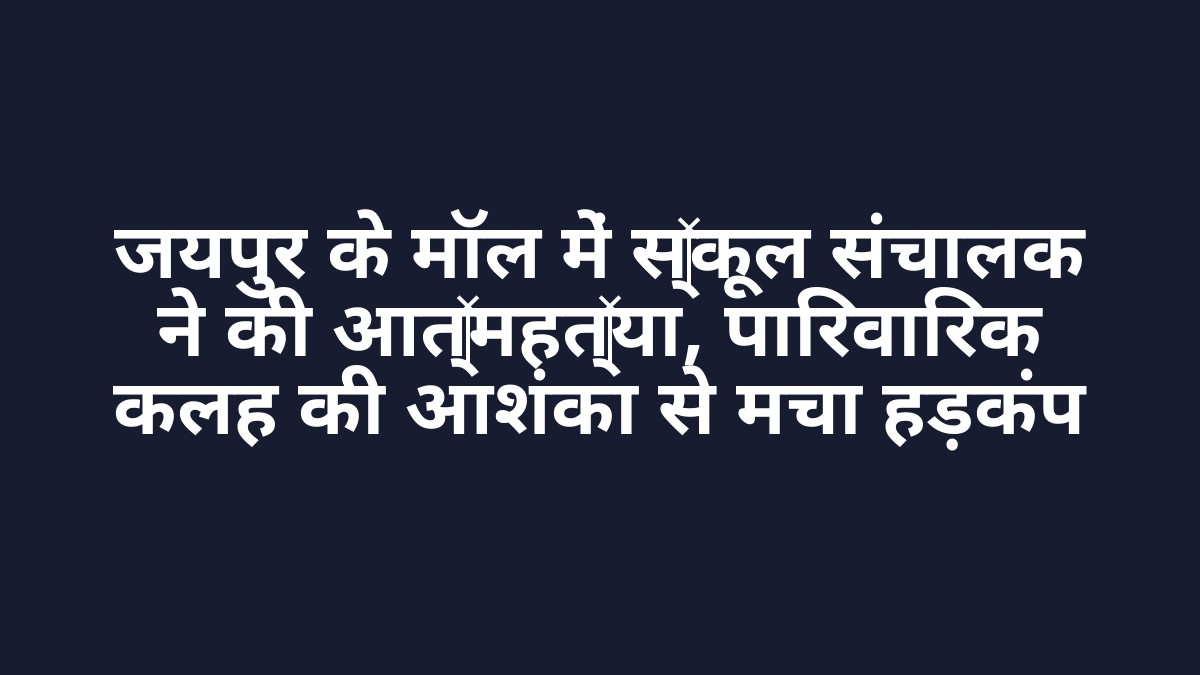 जयपुर के मॉल में स्कूल संचालक ने की आत्महत्या, पारिवारिक कलह की आशंका से मचा हड़कंप