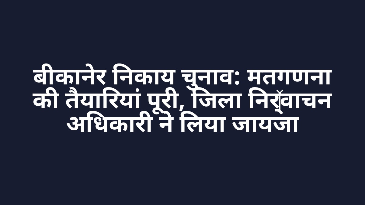 बीकानेर निकाय चुनाव: मतगणना की तैयारियां पूरी, जिला निर्वाचन अधिकारी ने लिया जायजा