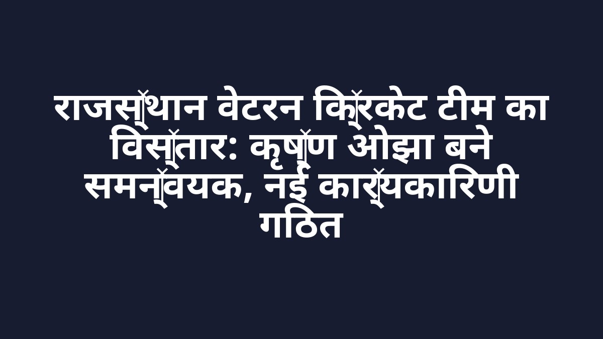 राजस्थान वेटरन क्रिकेट टीम का विस्तार: कृष्ण ओझा बने समन्वयक, नई कार्यकारिणी गठित