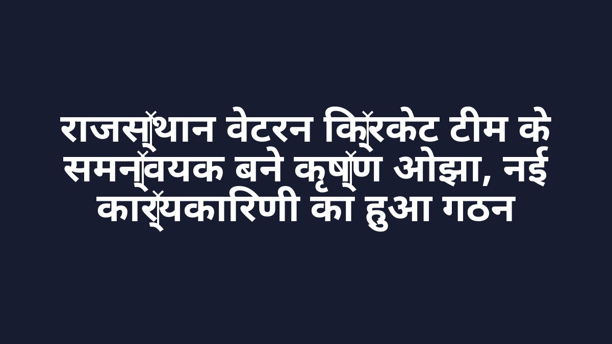 राजस्थान वेटरन क्रिकेट टीम के समन्वयक बने कृष्ण ओझा, नई कार्यकारिणी का हुआ गठन