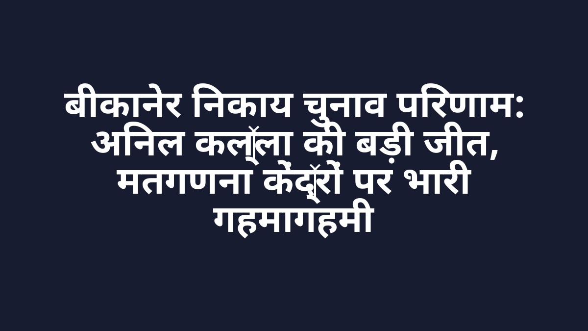 बीकानेर निकाय चुनाव परिणाम: अनिल कल्ला की बड़ी जीत, मतगणना केंद्रों पर भारी गहमागहमी