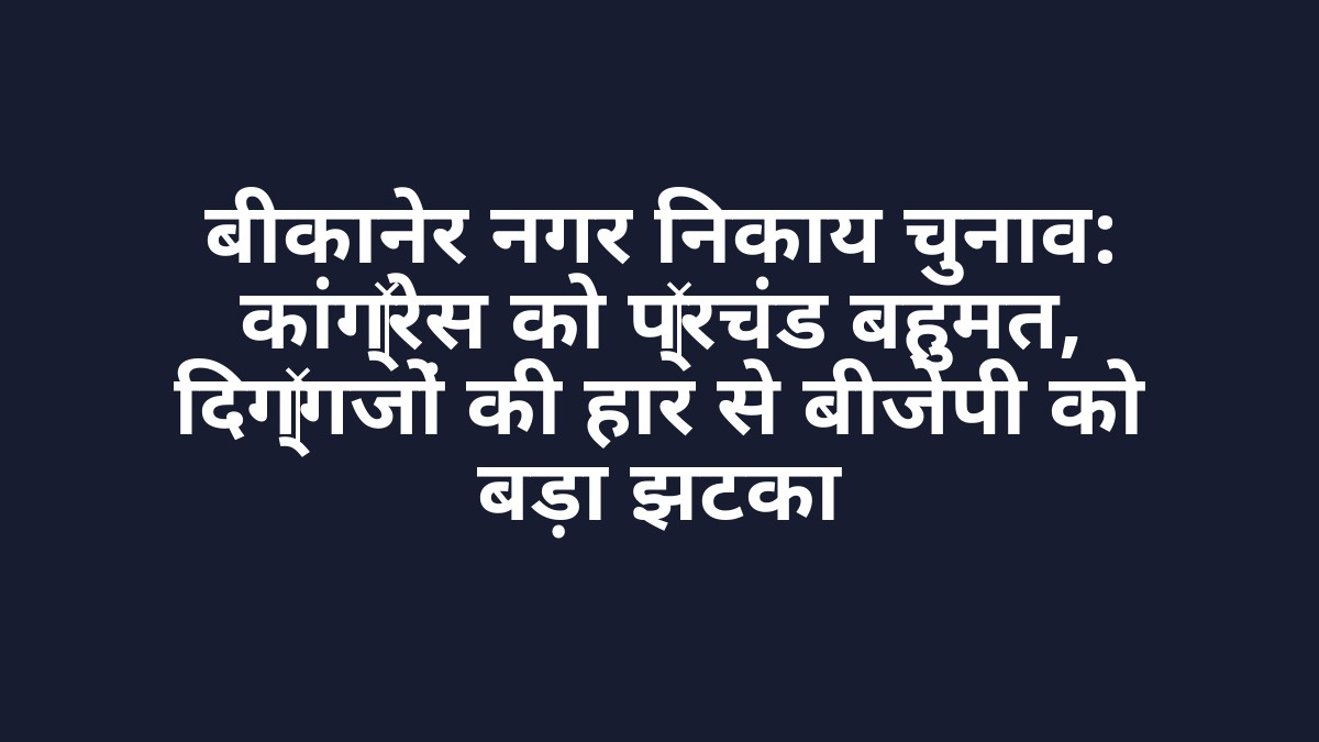 बीकानेर नगर निकाय चुनाव: कांग्रेस को प्रचंड बहुमत, दिग्गजों की हार से बीजेपी को बड़ा झटका