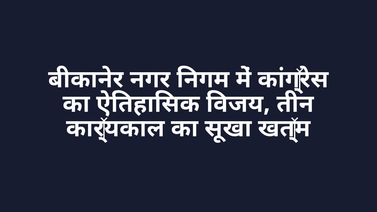 बीकानेर नगर निगम में कांग्रेस का ऐतिहासिक विजय, तीन कार्यकाल का सूखा खत्म