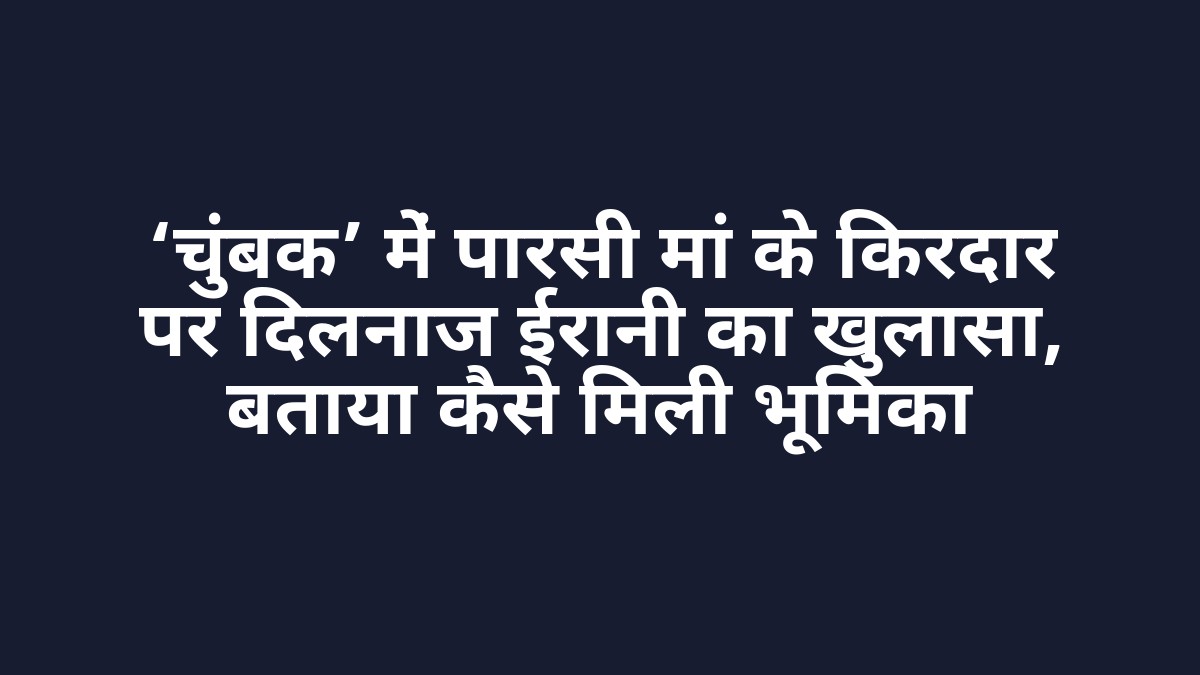 ‘चुंबक’ में पारसी मां के किरदार पर दिलनाज ईरानी का खुलासा, बताया कैसे मिली भूमिका