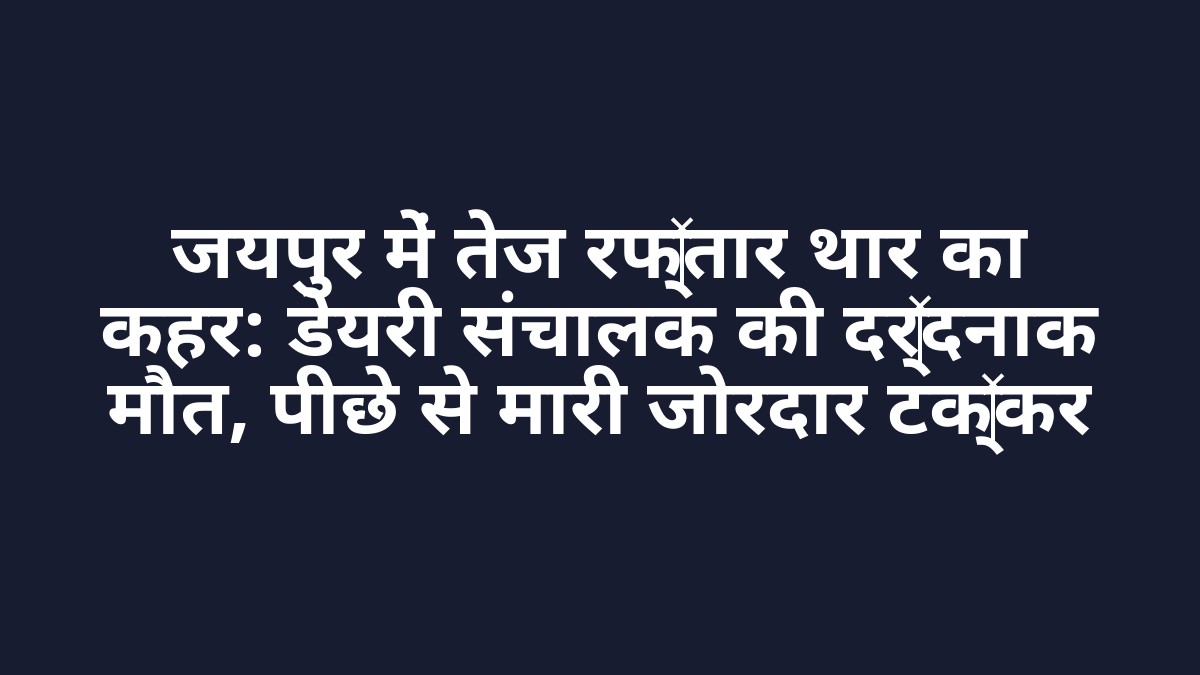 जयपुर में तेज रफ्तार थार का कहर: डेयरी संचालक की दर्दनाक मौत, पीछे से मारी जोरदार टक्कर