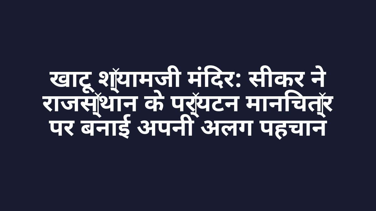 खाटू श्यामजी मंदिर: सीकर ने राजस्थान के पर्यटन मानचित्र पर बनाई अपनी अलग पहचान