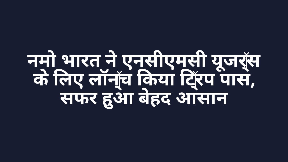 नमो भारत ने एनसीएमसी यूजर्स के लिए लॉन्च किया ट्रिप पास, सफर हुआ बेहद आसान