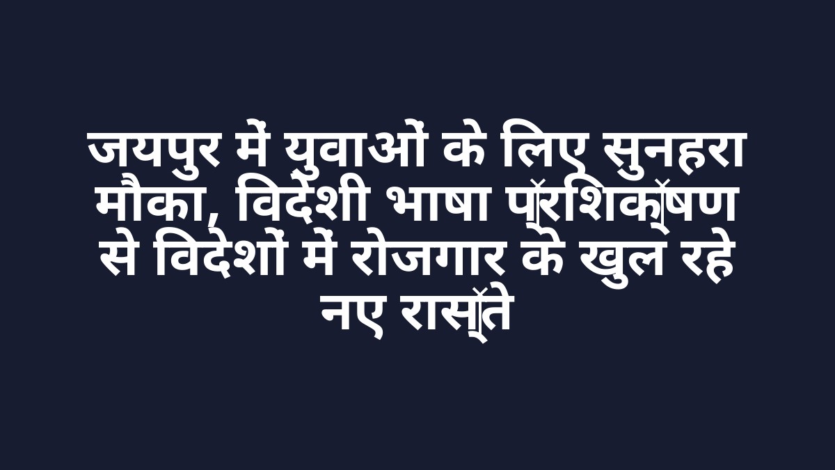 जयपुर में युवाओं के लिए सुनहरा मौका, विदेशी भाषा प्रशिक्षण से विदेशों में रोजगार के खुल रहे नए रास्ते