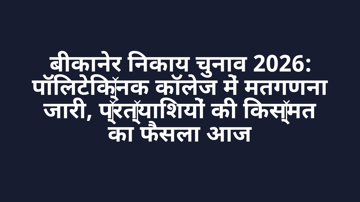 बीकानेर निकाय चुनाव 2026: पॉलिटेक्निक कॉलेज में मतगणना जारी, प्रत्याशियों की किस्मत का फैसला आज
