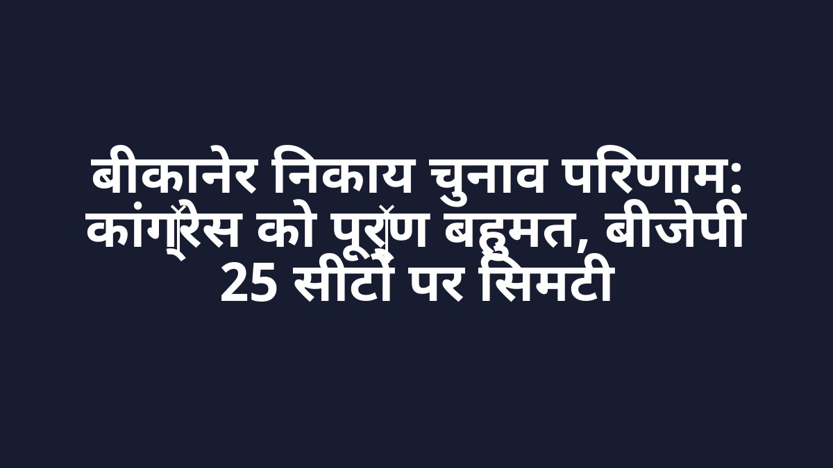 बीकानेर निकाय चुनाव परिणाम: कांग्रेस को पूर्ण बहुमत, बीजेपी 25 सीटों पर सिमटी