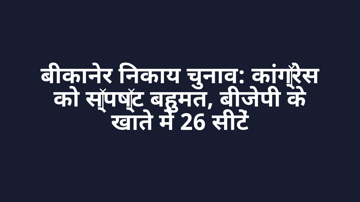 बीकानेर निकाय चुनाव: कांग्रेस को स्पष्ट बहुमत, बीजेपी के खाते में 26 सीटें
