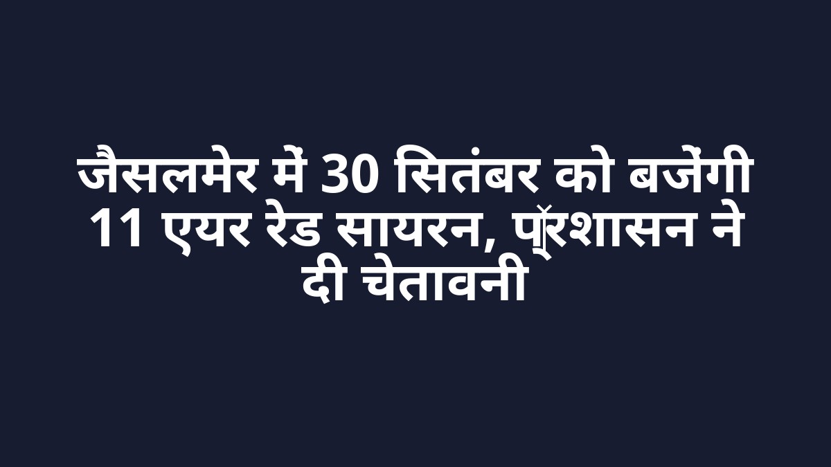 जैसलमेर में 30 सितंबर को बजेंगी 11 एयर रेड सायरन, प्रशासन ने दी चेतावनी