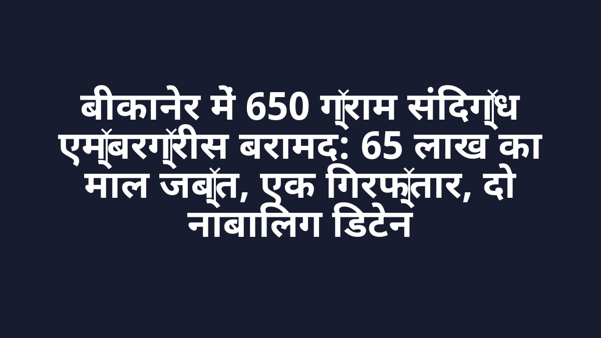 बीकानेर में 650 ग्राम संदिग्ध एम्बरग्रीस बरामद: 65 लाख का माल जब्त, एक गिरफ्तार, दो नाबालिग डिटेन