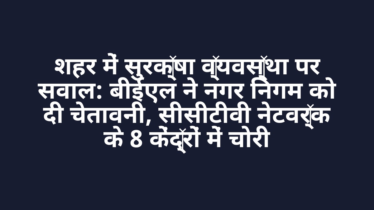 शहर में सुरक्षा व्यवस्था पर सवाल: बीईएल ने नगर निगम को दी चेतावनी, सीसीटीवी नेटवर्क के 8 केंद्रों में चोरी